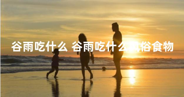 谷雨吃什么 谷雨吃什么风俗食物
